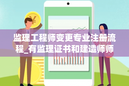监理工程师变更专业注册流程_有监理证书和建造师师证书要变更注册单位怎么变更 监理工程师变更专业注册流程_有监理证书和建造师师证书要变更注册单位怎么变更