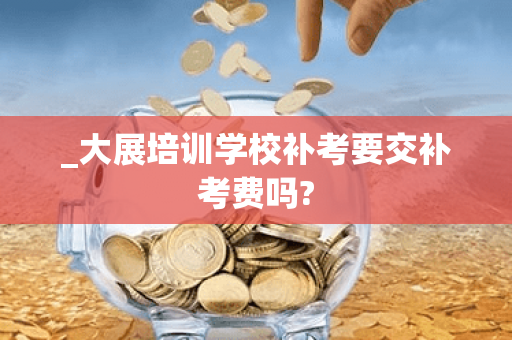 _大展培训学校补考要交补考费吗?