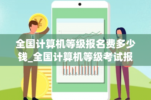 全国计算机等级报名费多少钱_全国计算机等级考试报名费要100元,是这样吗?为什么这么贵? 全国计算机等级报名费多少钱_全国计算机等级考试报名费要100元,是这样吗?为什么这么贵?