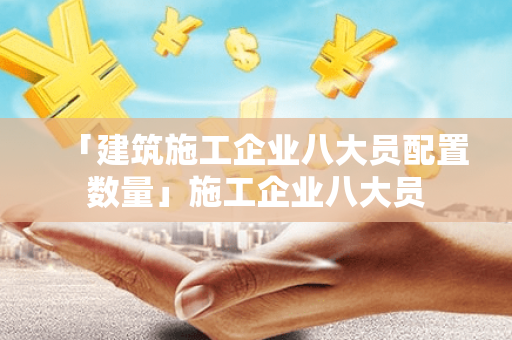 「建筑施工企业八大员配置数量」施工企业八大员