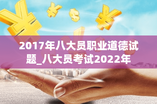 2017年八大员职业道德试题_八大员考试2022年
