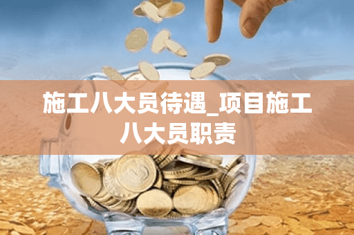 施工八大员待遇_项目施工八大员职责