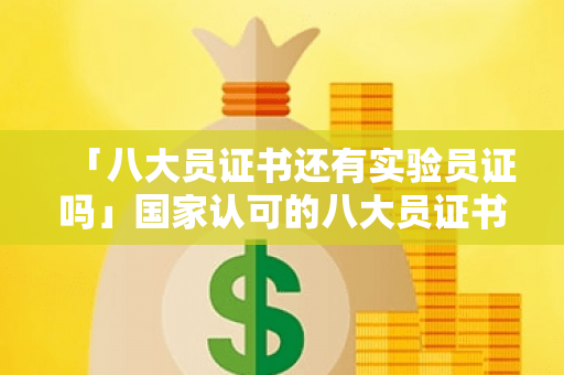 「八大员证书还有实验员证吗」国家认可的八大员证书