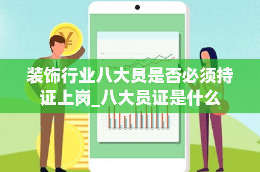 装饰行业八大员是否必须持证上岗_八大员证是什么