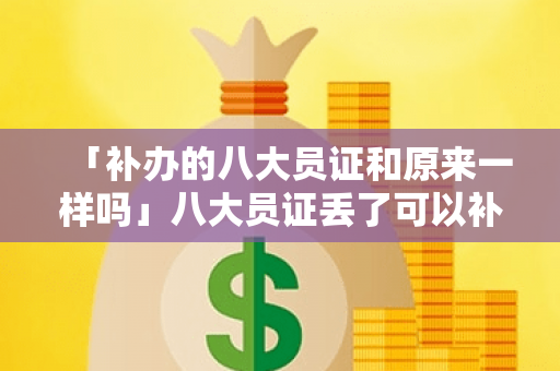 「补办的八大员证和原来一样吗」八大员证丢了可以补办吗