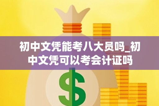 初中文凭能考八大员吗_初中文凭可以考会计证吗