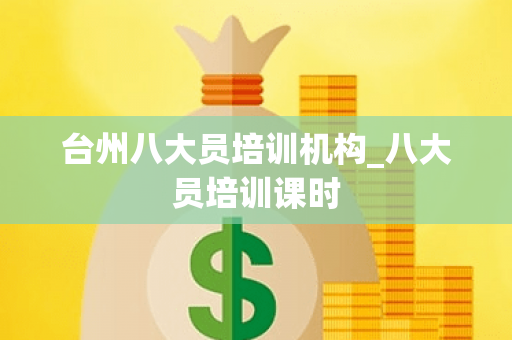 台州八大员培训机构_八大员培训课时