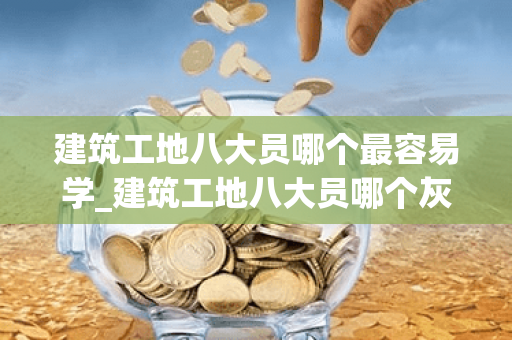 建筑工地八大员哪个最容易学_建筑工地八大员哪个灰色收入