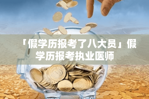 「假学历报考了八大员」假学历报考执业医师