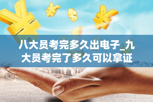 八大员考完多久出电子_九大员考完了多久可以拿证