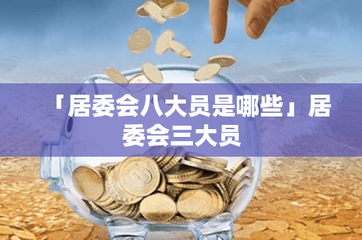 「居委会八大员是哪些」居委会三大员