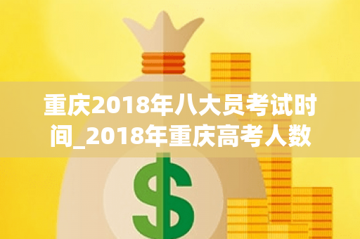 重庆2018年八大员考试时间_2018年重庆高考人数