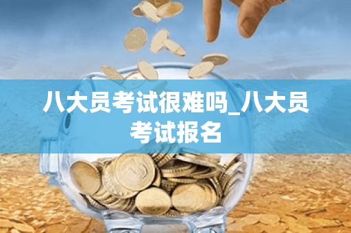 八大员考试很难吗_八大员考试报名