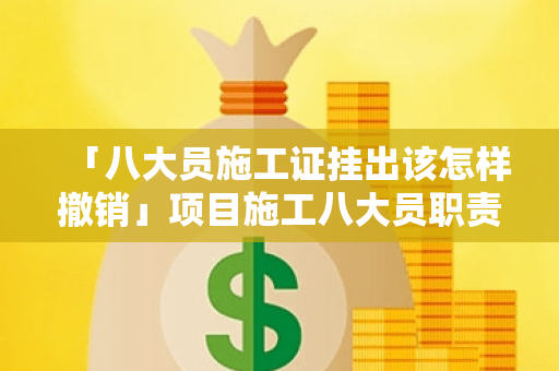 「八大员施工证挂出该怎样撤销」项目施工八大员职责