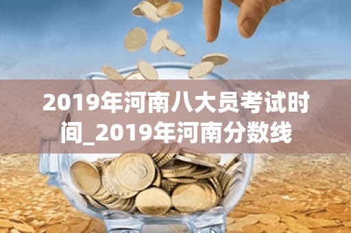 2019年河南八大员考试时间_2019年河南分数线