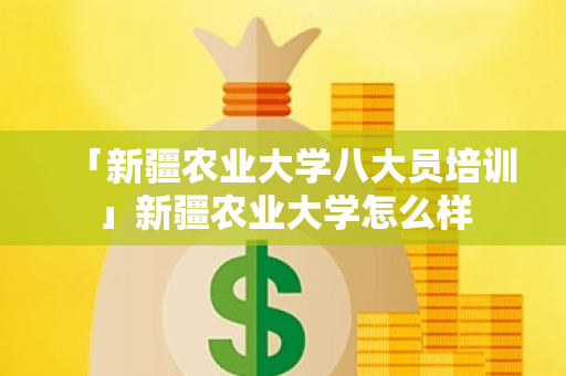 「新疆农业大学八大员培训」新疆农业大学怎么样