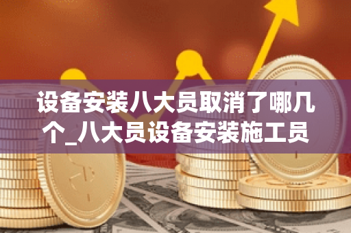 设备安装八大员取消了哪几个_八大员设备安装施工员题库