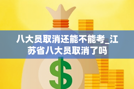 八大员取消还能不能考_江苏省八大员取消了吗