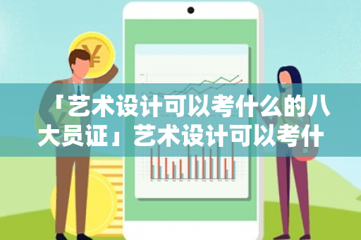 「艺术设计可以考什么的八大员证」艺术设计可以考什么事业编