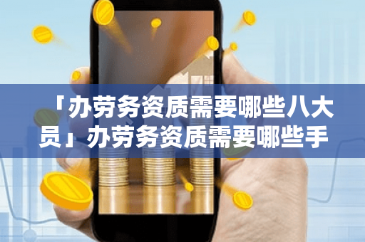 「办劳务资质需要哪些八大员」办劳务资质需要哪些手续