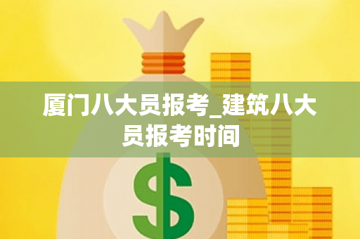 厦门八大员报考_建筑八大员报考时间