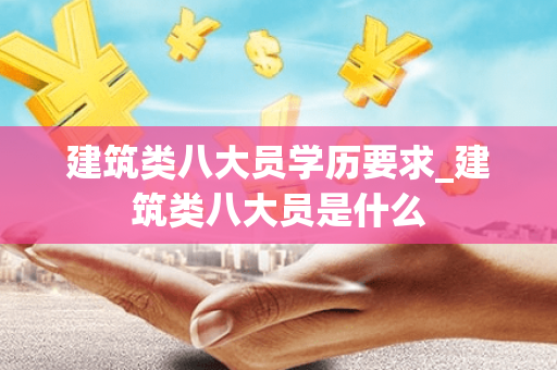 建筑类八大员学历要求_建筑类八大员是什么