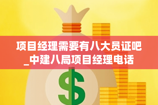 项目经理需要有八大员证吧_中建八局项目经理电话