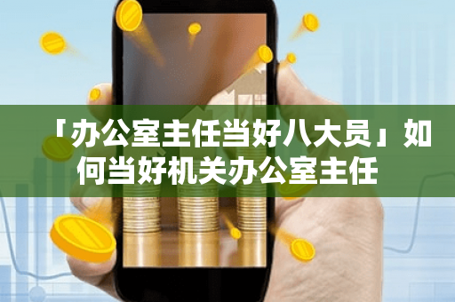 「办公室主任当好八大员」如何当好机关办公室主任