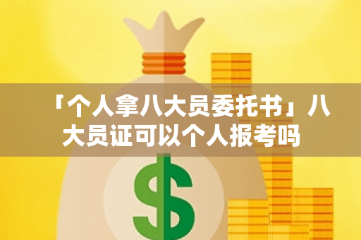 「个人拿八大员委托书」八大员证可以个人报考吗