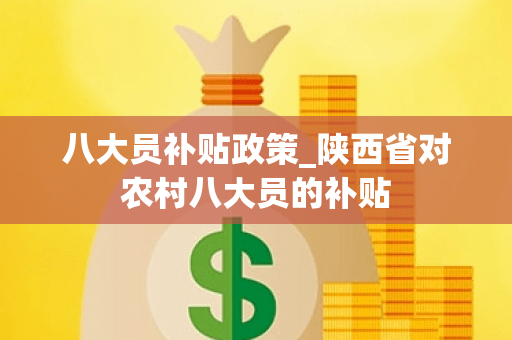 八大员补贴政策_陕西省对农村八大员的补贴