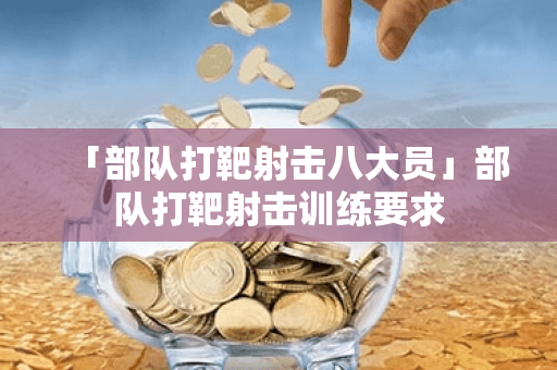 「部队打靶射击八大员」部队打靶射击训练要求