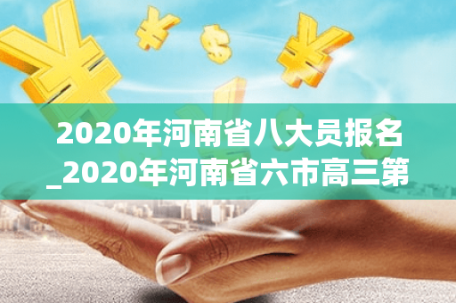 2020年河南省八大员报名_2020年河南省六市高三第一次联考
