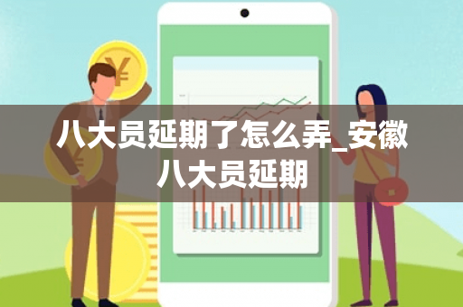 八大员延期了怎么弄_安徽八大员延期