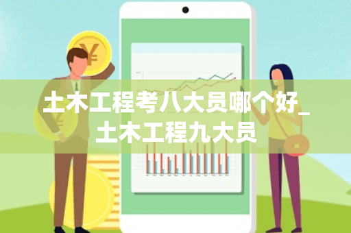 土木工程考八大员哪个好_土木工程九大员