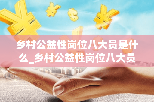 乡村公益性岗位八大员是什么_乡村公益性岗位八大员是指