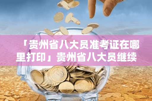 「贵州省八大员准考证在哪里打印」贵州省八大员继续教育网