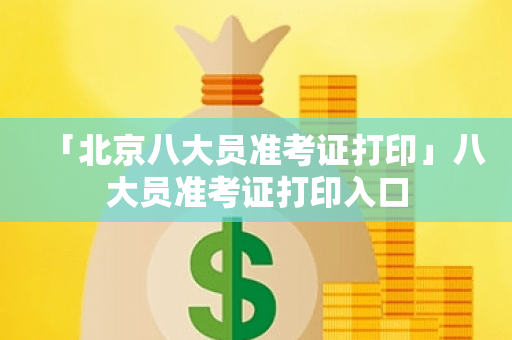 「北京八大员准考证打印」八大员准考证打印入口
