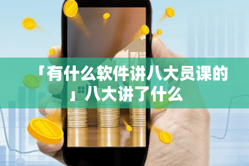 「有什么软件讲八大员课的」八大讲了什么