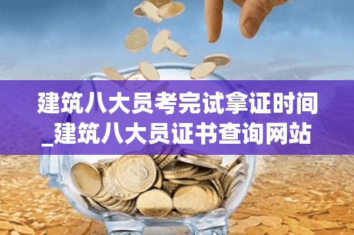 建筑八大员考完试拿证时间_建筑八大员证书查询网站
