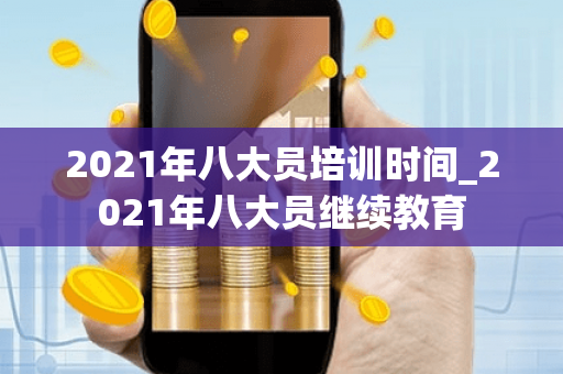 2021年八大员培训时间_2021年八大员继续教育