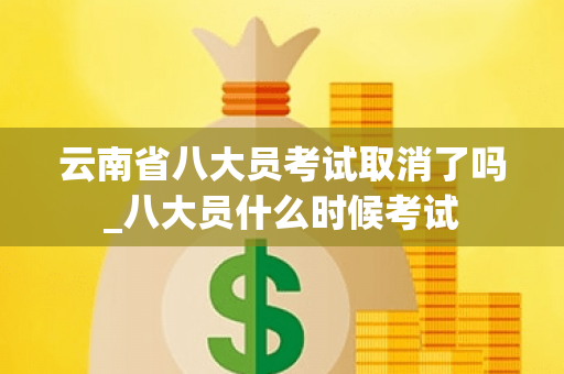 云南省八大员考试取消了吗_八大员什么时候考试