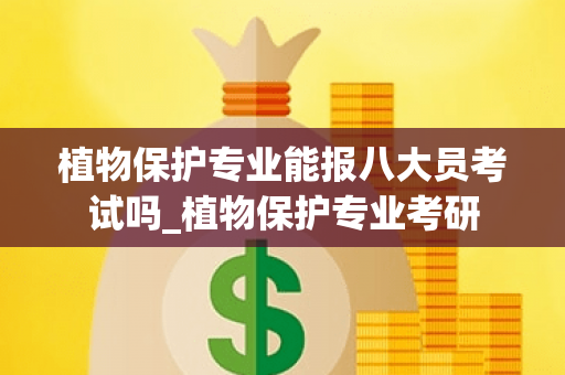 植物保护专业能报八大员考试吗_植物保护专业考研
