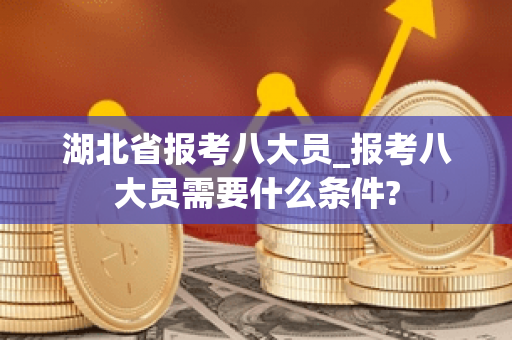 湖北省报考八大员_报考八大员需要什么条件?