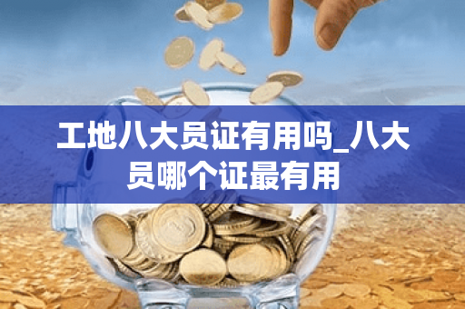 工地八大员证有用吗_八大员哪个证最有用