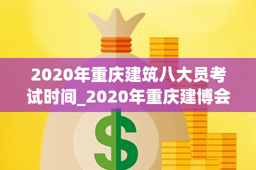 2020年重庆建筑八大员考试时间_2020年重庆建博会开展时间