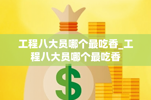 工程八大员哪个最吃香_工程八大员哪个最吃香