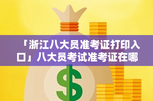 「浙江八大员准考证打印入口」八大员考试准考证在哪里看