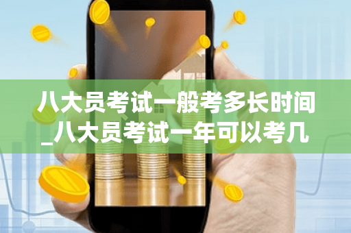 八大员考试一般考多长时间_八大员考试一年可以考几次