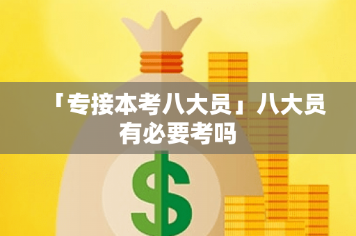 「专接本考八大员」八大员有必要考吗