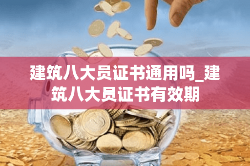 建筑八大员证书通用吗_建筑八大员证书有效期